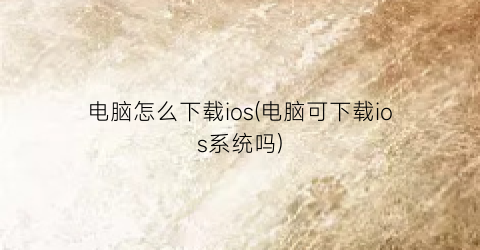 “电脑怎么下载ios(电脑可下载ios系统吗)