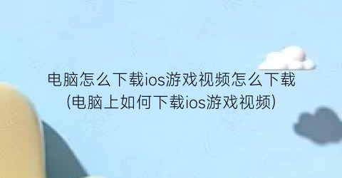 电脑怎么下载ios游戏视频怎么下载(电脑上如何下载ios游戏视频)