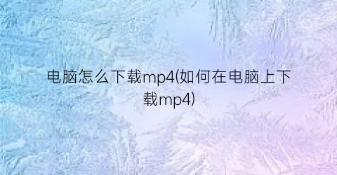 电脑怎么下载mp4(如何在电脑上下载mp4)