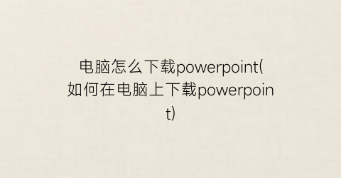 电脑怎么下载powerpoint(如何在电脑上下载powerpoint)