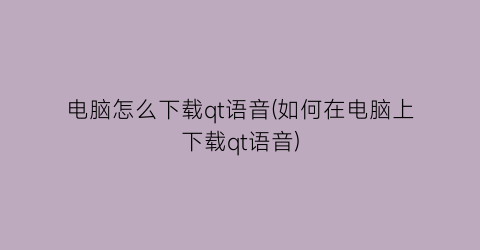 “电脑怎么下载qt语音(如何在电脑上下载qt语音)