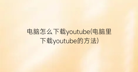 电脑怎么下载youtube(电脑里下载youtube的方法)