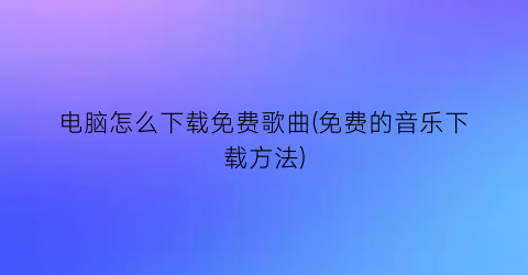 “电脑怎么下载免费歌曲(免费的音乐下载方法)