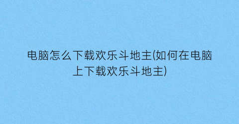 电脑怎么下载欢乐斗地主(如何在电脑上下载欢乐斗地主)