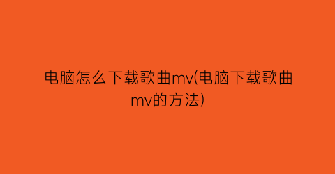 “电脑怎么下载歌曲mv(电脑下载歌曲mv的方法)