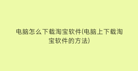 “电脑怎么下载淘宝软件(电脑上下载淘宝软件的方法)