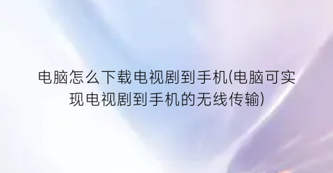 电脑怎么下载电视剧到手机(电脑可实现电视剧到手机的无线传输)