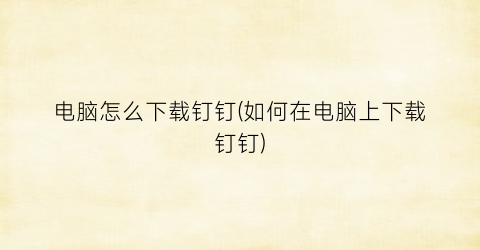 “电脑怎么下载钉钉(如何在电脑上下载钉钉)