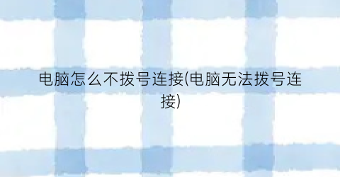 电脑怎么不拨号连接(电脑无法拨号连接)