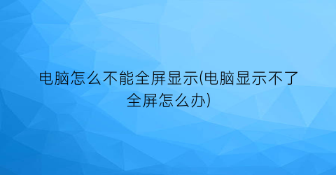 电脑怎么不能全屏显示(电脑显示不了全屏怎么办)