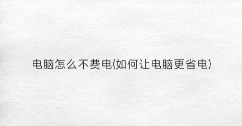 “电脑怎么不费电(如何让电脑更省电)