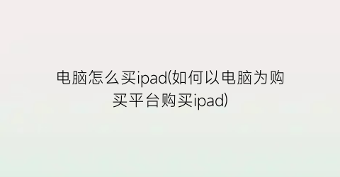 电脑怎么买ipad(如何以电脑为购买平台购买ipad)