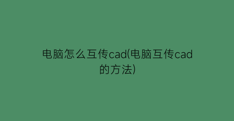 电脑怎么互传cad(电脑互传cad的方法)