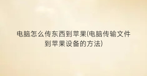 电脑怎么传东西到苹果(电脑传输文件到苹果设备的方法)