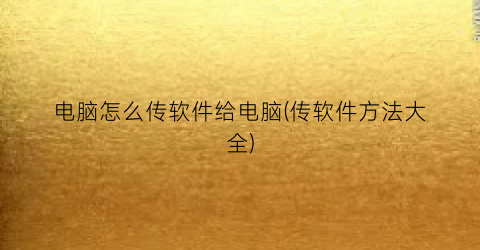 “电脑怎么传软件给电脑(传软件方法大全)