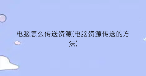 “电脑怎么传送资源(电脑资源传送的方法)