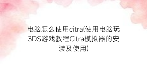 电脑怎么使用citra(使用电脑玩3DS游戏教程Citra模拟器的安装及使用)