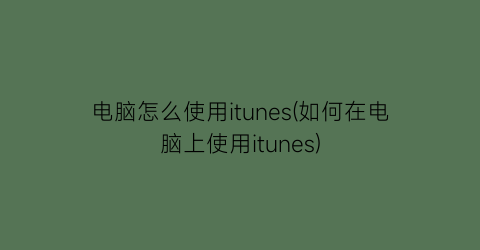 电脑怎么使用itunes(如何在电脑上使用itunes)