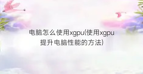 电脑怎么使用xgpu(使用xgpu提升电脑性能的方法)