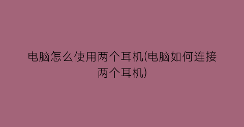 电脑怎么使用两个耳机(电脑如何连接两个耳机)