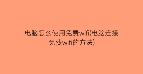 电脑怎么使用免费wifi(电脑连接免费wifi的方法)