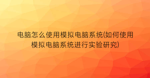 “电脑怎么使用模拟电脑系统(如何使用模拟电脑系统进行实验研究)
