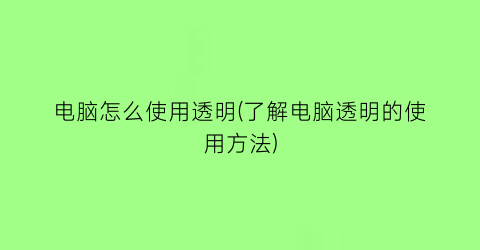 “电脑怎么使用透明(了解电脑透明的使用方法)