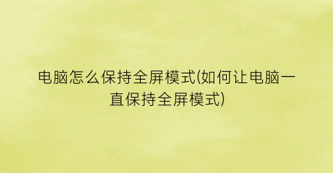 电脑怎么保持全屏模式(如何让电脑一直保持全屏模式)