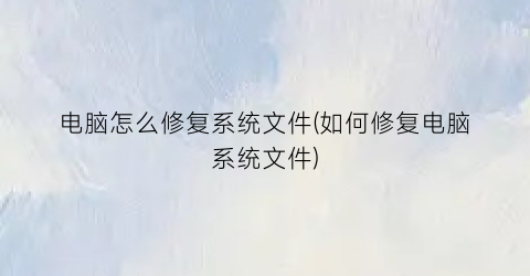 电脑怎么修复系统文件(如何修复电脑系统文件)