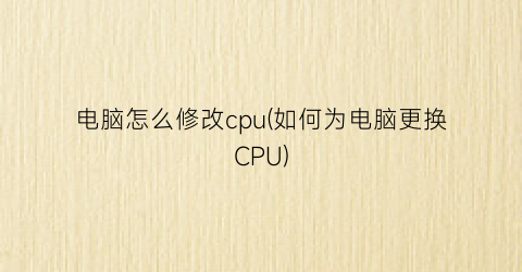 电脑怎么修改cpu(如何为电脑更换CPU)