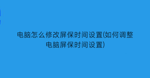 电脑怎么修改屏保时间设置(如何调整电脑屏保时间设置)