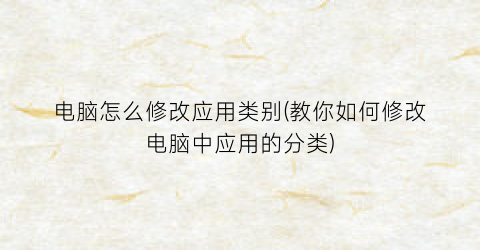 电脑怎么修改应用类别(教你如何修改电脑中应用的分类)