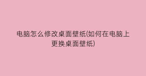 “电脑怎么修改桌面壁纸(如何在电脑上更换桌面壁纸)