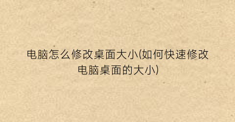 电脑怎么修改桌面大小(如何快速修改电脑桌面的大小)