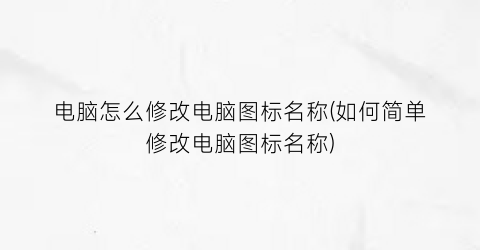 电脑怎么修改电脑图标名称(如何简单修改电脑图标名称)