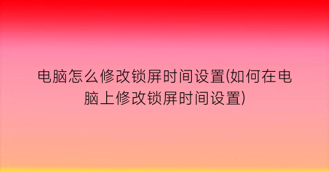 “电脑怎么修改锁屏时间设置(如何在电脑上修改锁屏时间设置)