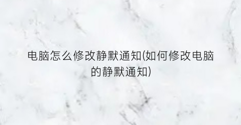 电脑怎么修改静默通知(如何修改电脑的静默通知)