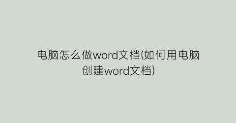 “电脑怎么做word文档(如何用电脑创建word文档)