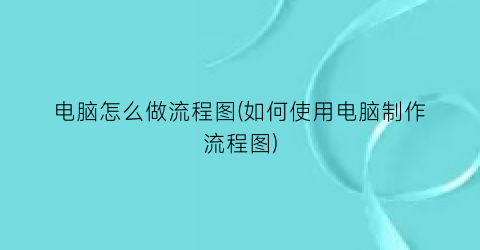 “电脑怎么做流程图(如何使用电脑制作流程图)