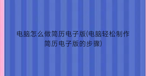 电脑怎么做简历电子版(电脑轻松制作简历电子版的步骤)