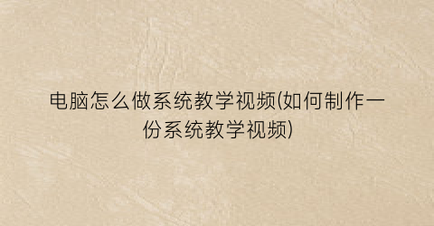 电脑怎么做系统教学视频(如何制作一份系统教学视频)