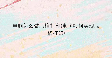 电脑怎么做表格打印(电脑如何实现表格打印)