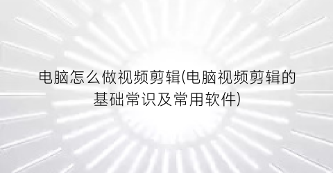 电脑怎么做视频剪辑(电脑视频剪辑的基础常识及常用软件)