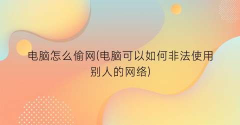 “电脑怎么偷网(电脑可以如何非法使用别人的网络)