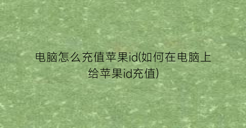 “电脑怎么充值苹果id(如何在电脑上给苹果id充值)
