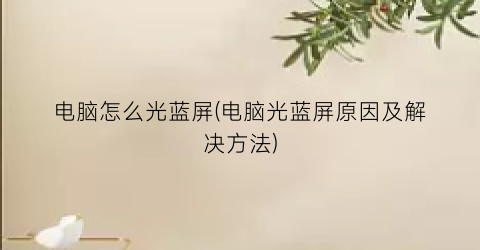 “电脑怎么光蓝屏(电脑光蓝屏原因及解决方法)