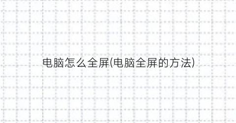“电脑怎么全屏(电脑全屏的方法)