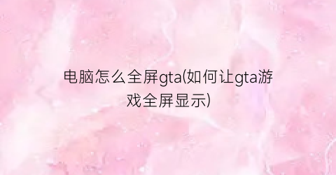 电脑怎么全屏gta(如何让gta游戏全屏显示)