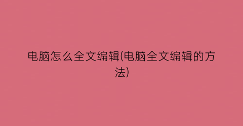 电脑怎么全文编辑(电脑全文编辑的方法)