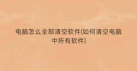 “电脑怎么全部清空软件(如何清空电脑中所有软件)